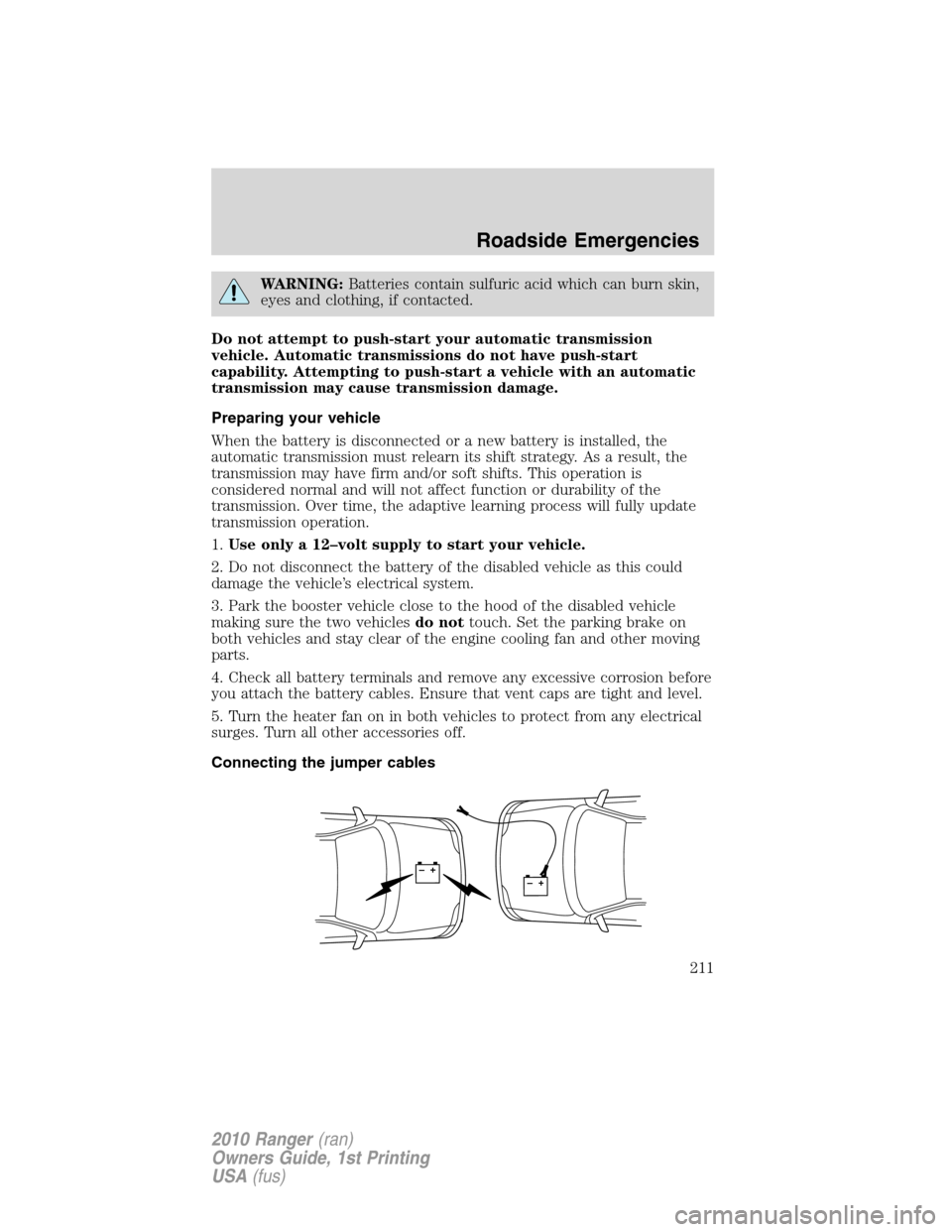 FORD RANGER 2010 2.G User Guide WARNING:Batteries contain sulfuric acid which can burn skin,
eyes and clothing, if contacted.
Do not attempt to push-start your automatic transmission
vehicle. Automatic transmissions do not have push