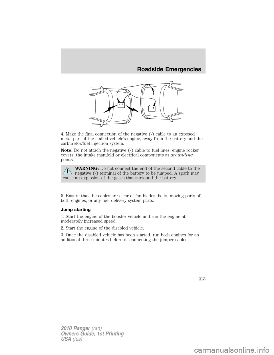 FORD RANGER 2010 2.G Owners Manual 4. Make the final connection of the negative (-) cable to an exposed
metal part of the stalled vehicle’s engine, away from the battery and the
carburetor/fuel injection system.
Note:Do not attach th FORD RANGER 2010 2.G Owners Manual 4. Make the final connection of the negative (-) cable to an exposed
metal part of the stalled vehicle’s engine, away from the battery and the
carburetor/fuel injection system.
Note:Do not attach th