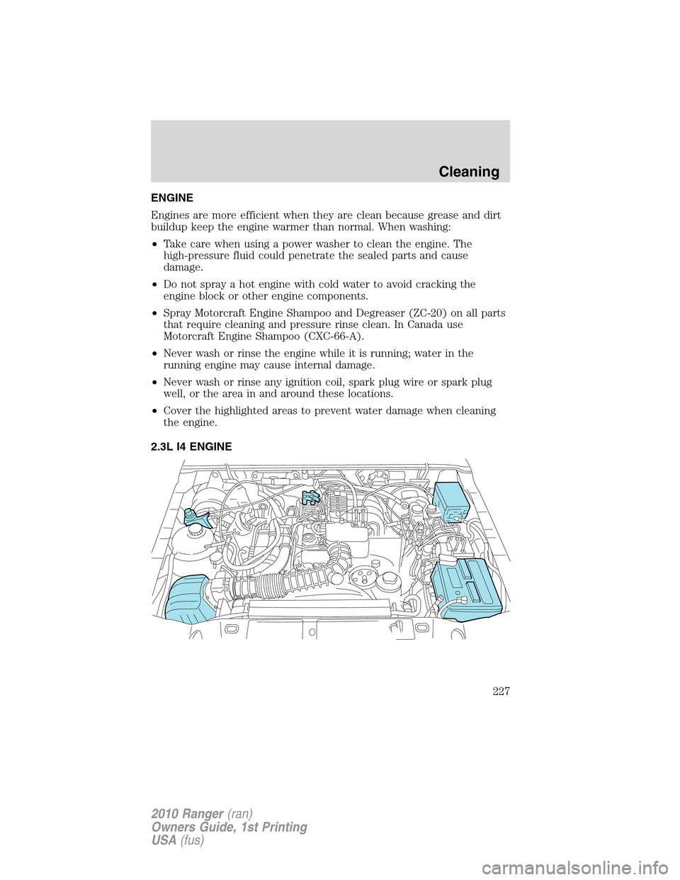 FORD RANGER 2010 2.G Owners Manual ENGINE
Engines are more efficient when they are clean because grease and dirt
buildup keep the engine warmer than normal. When washing:
•Take care when using a power washer to clean the engine. The

