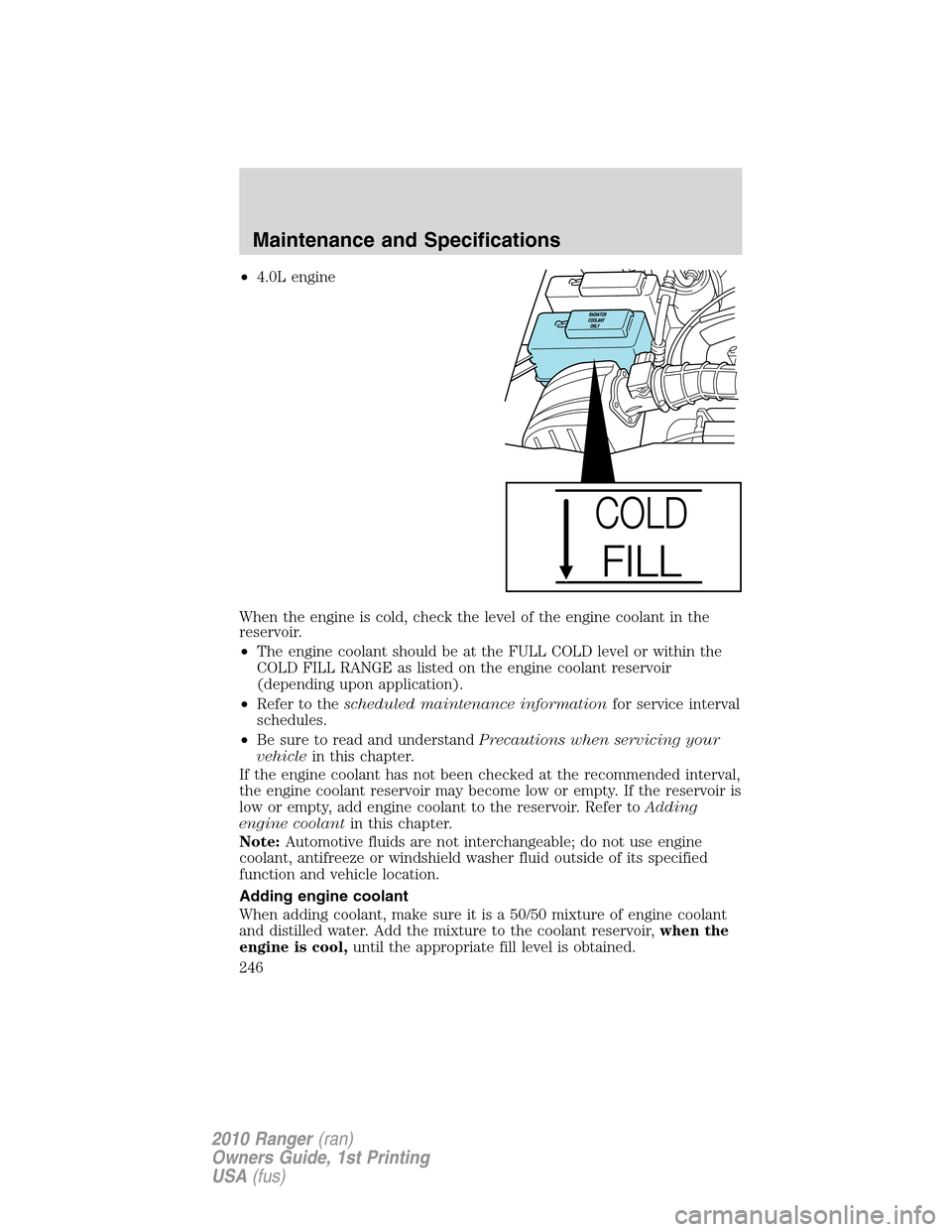 FORD RANGER 2010 2.G User Guide •4.0L engine
When the engine is cold, check the level of the engine coolant in the
reservoir.
•The engine coolant should be at the FULL COLD level or within the
COLD FILL RANGE as listed on the en