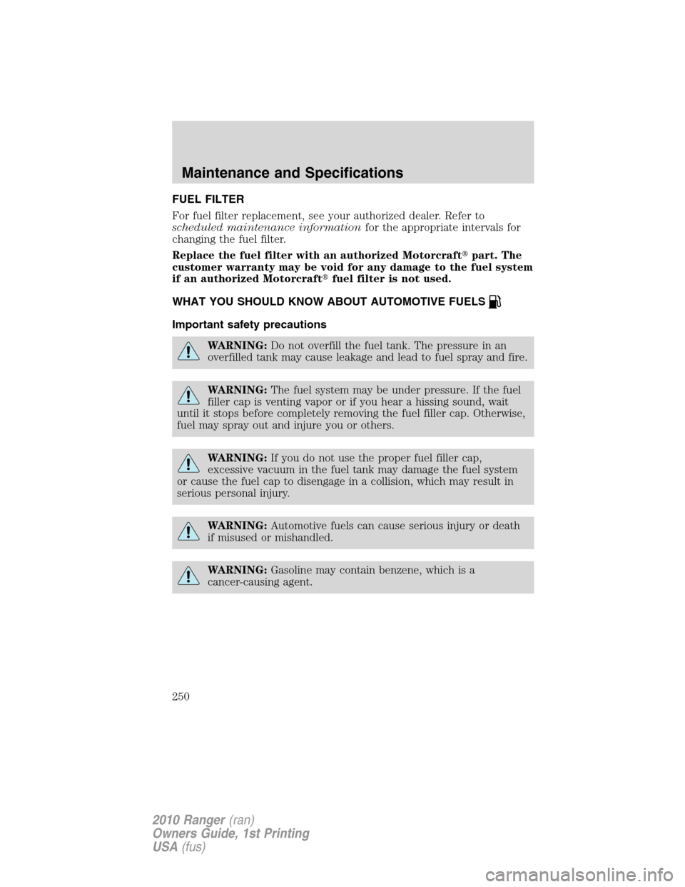 FORD RANGER 2010 2.G Owners Manual FUEL FILTER
For fuel filter replacement, see your authorized dealer. Refer to
scheduled maintenance informationfor the appropriate intervals for
changing the fuel filter.
Replace the fuel filter with 
