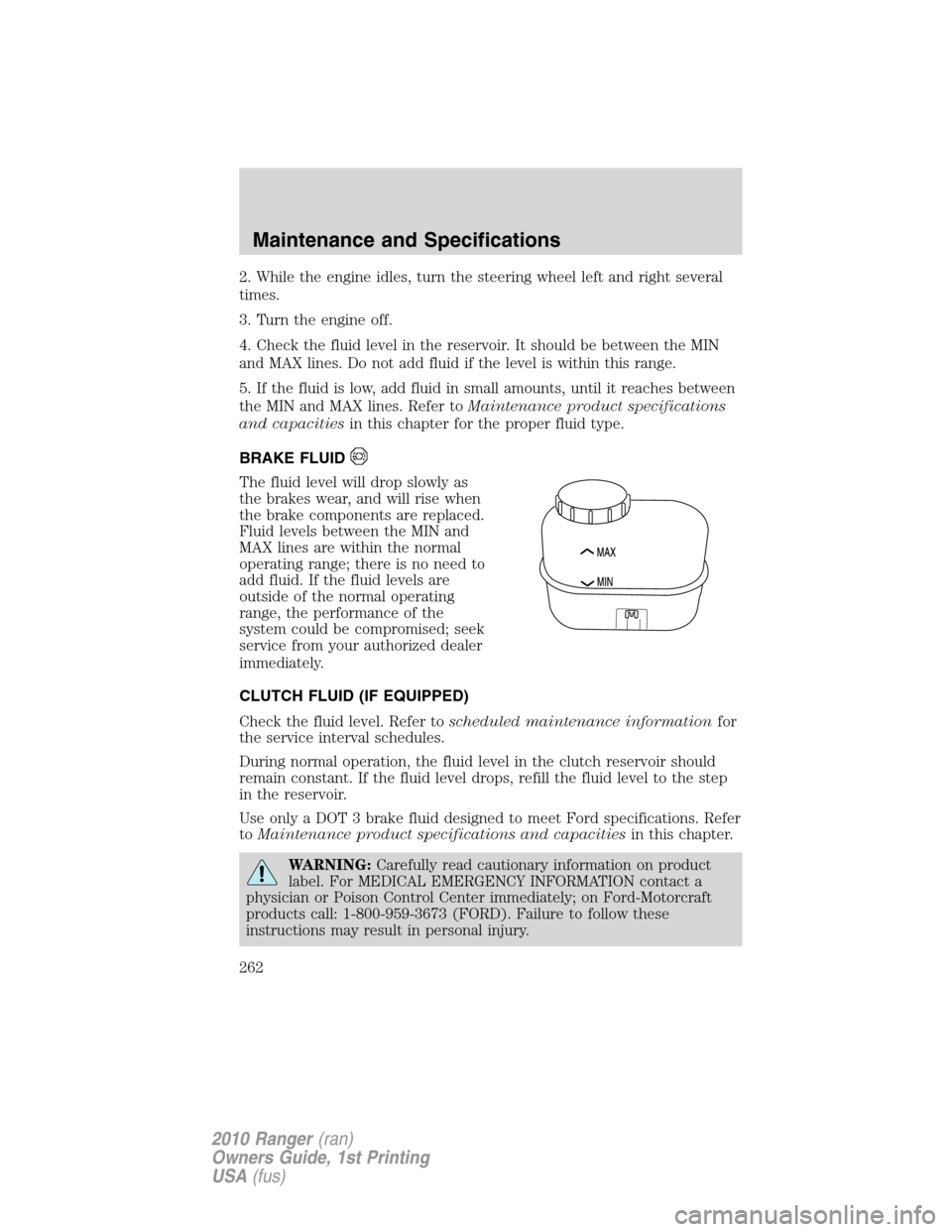 FORD RANGER 2010 2.G Owners Manual 2. While the engine idles, turn the steering wheel left and right several
times.
3. Turn the engine off.
4. Check the fluid level in the reservoir. It should be between the MIN
and MAX lines. Do not a FORD RANGER 2010 2.G Owners Manual 2. While the engine idles, turn the steering wheel left and right several
times.
3. Turn the engine off.
4. Check the fluid level in the reservoir. It should be between the MIN
and MAX lines. Do not a