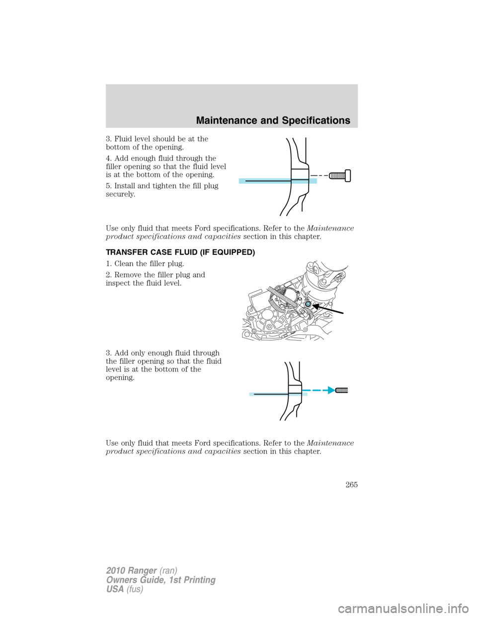FORD RANGER 2010 2.G Owners Manual 3. Fluid level should be at the
bottom of the opening.
4. Add enough fluid through the
filler opening so that the fluid level
is at the bottom of the opening.
5. Install and tighten the fill plug
secu