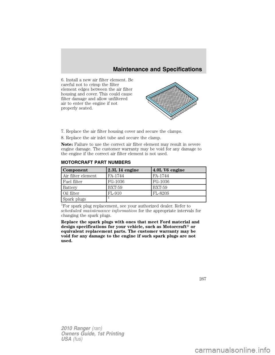 FORD RANGER 2010 2.G Owners Manual 6. Install a new air filter element. Be
careful not to crimp the filter
element edges between the air filter
housing and cover. This could cause
filter damage and allow unfiltered
air to enter the eng