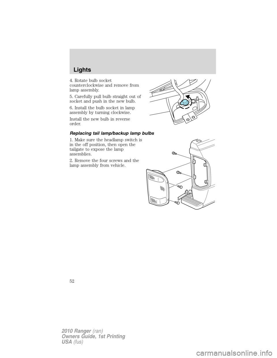 FORD RANGER 2010 2.G Workshop Manual 4. Rotate bulb socket
counterclockwise and remove from
lamp assembly.
5. Carefully pull bulb straight out of
socket and push in the new bulb.
6. Install the bulb socket in lamp
assembly by turning clo FORD RANGER 2010 2.G Workshop Manual 4. Rotate bulb socket
counterclockwise and remove from
lamp assembly.
5. Carefully pull bulb straight out of
socket and push in the new bulb.
6. Install the bulb socket in lamp
assembly by turning clo