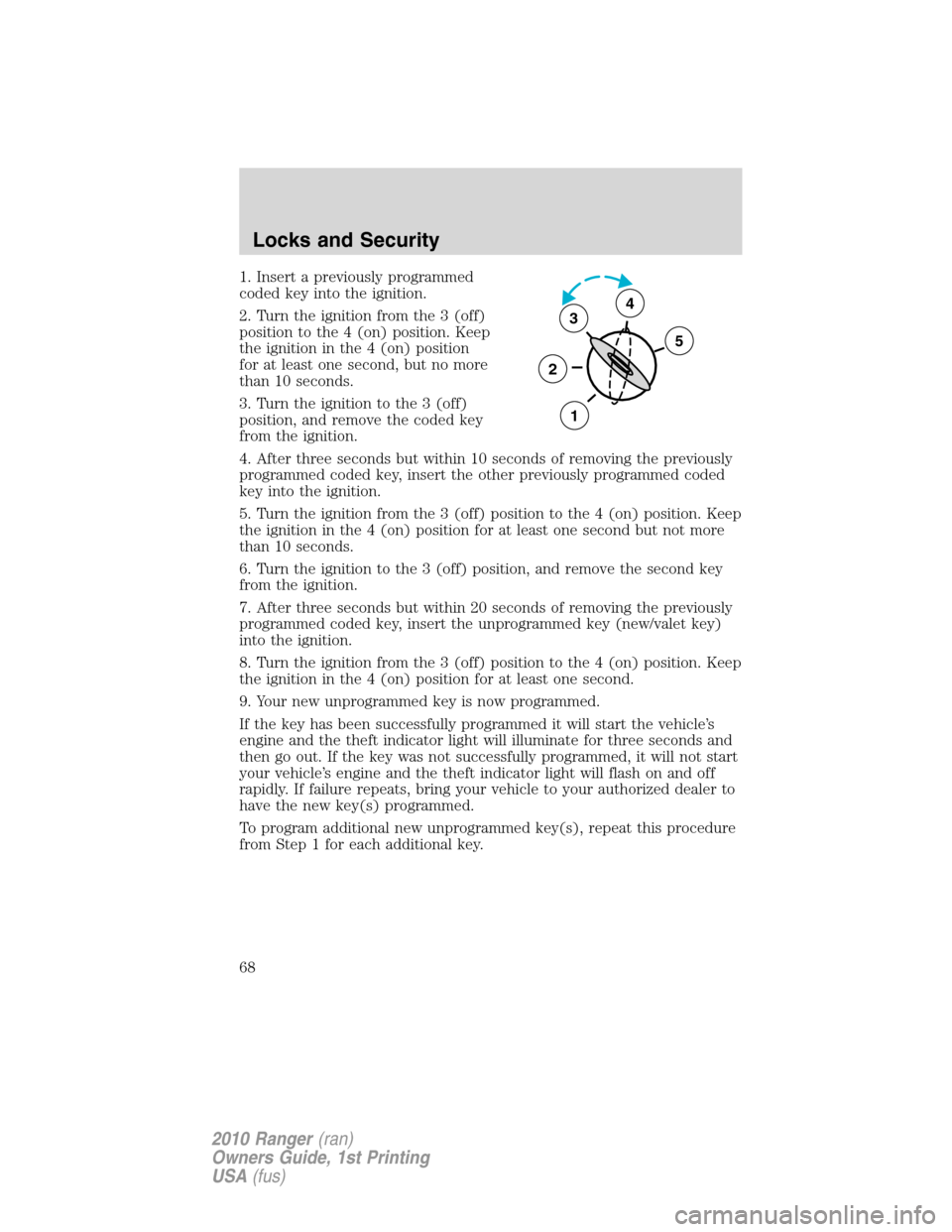 FORD RANGER 2010 2.G Repair Manual 1. Insert a previously programmed
coded key into the ignition.
2. Turn the ignition from the 3 (off)
position to the 4 (on) position. Keep
the ignition in the 4 (on) position
for at least one second, 