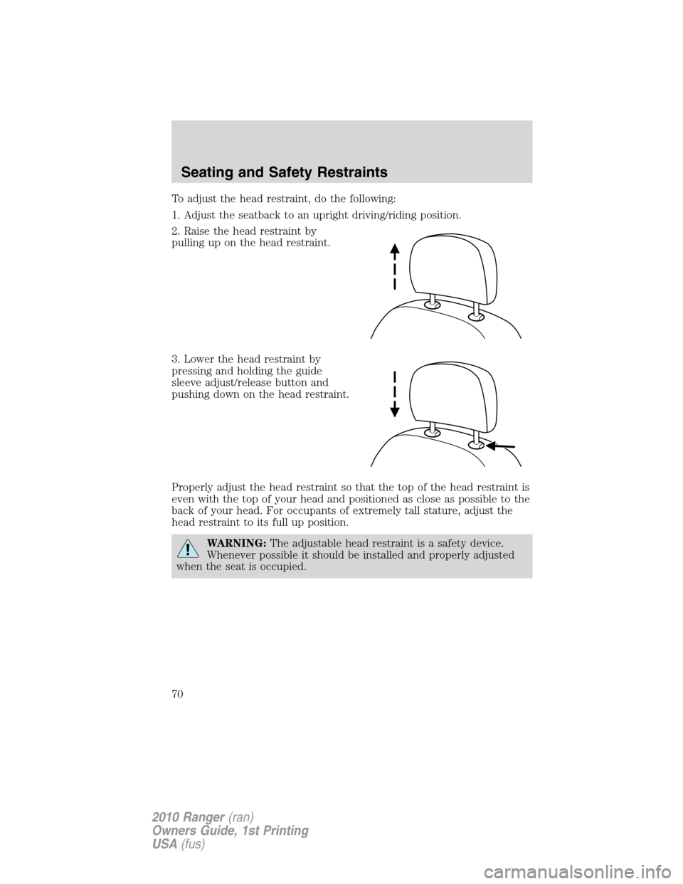 FORD RANGER 2010 2.G Repair Manual To adjust the head restraint, do the following:
1. Adjust the seatback to an upright driving/riding position.
2. Raise the head restraint by
pulling up on the head restraint.
3. Lower the head restrai
