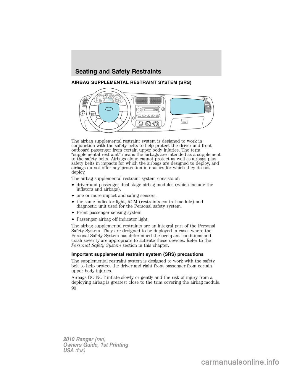 FORD RANGER 2010 2.G Manual Online AIRBAG SUPPLEMENTAL RESTRAINT SYSTEM (SRS)
The airbag supplemental restraint system is designed to work in
conjunction with the safety belts to help protect the driver and front
outboard passenger fro