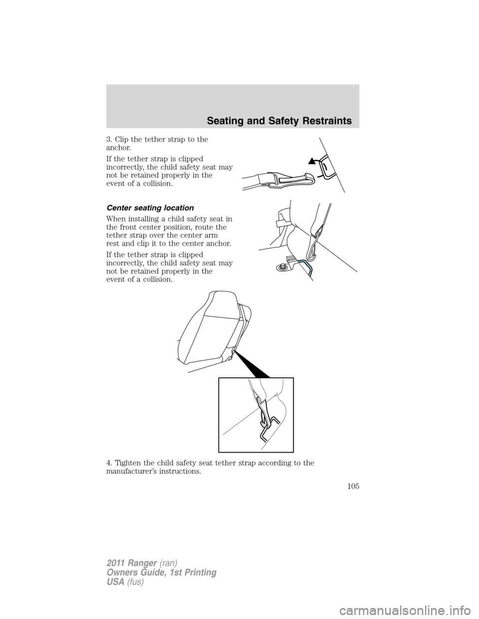 FORD RANGER 2011 2.G Owners Manual 3. Clip the tether strap to the
anchor.
If the tether strap is clipped
incorrectly, the child safety seat may
not be retained properly in the
event of a collision.
Center seating location
When install FORD RANGER 2011 2.G Owners Manual 3. Clip the tether strap to the
anchor.
If the tether strap is clipped
incorrectly, the child safety seat may
not be retained properly in the
event of a collision.
Center seating location
When install
