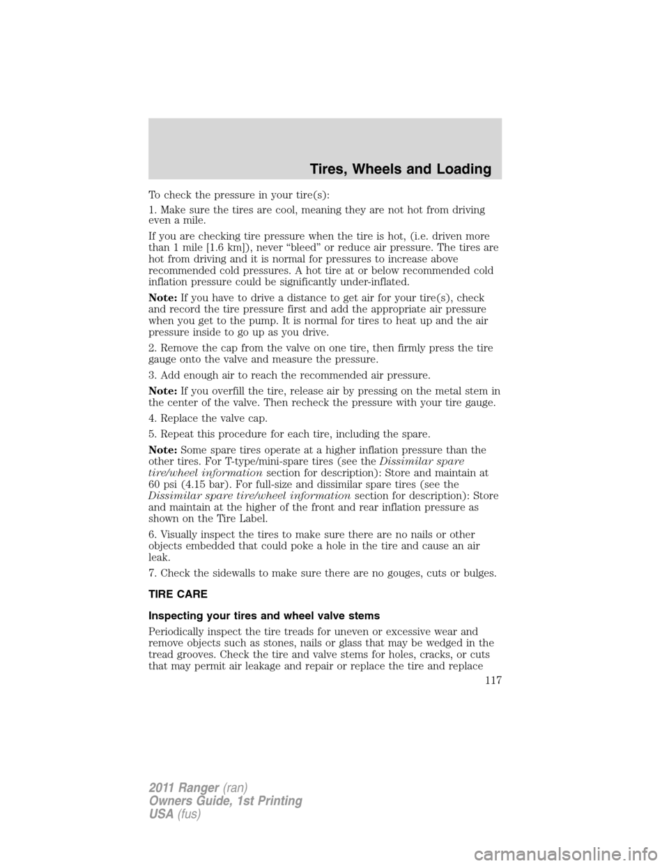 FORD RANGER 2011 2.G Owners Manual To check the pressure in your tire(s):
1. Make sure the tires are cool, meaning they are not hot from driving
even a mile.
If you are checking tire pressure when the tire is hot, (i.e. driven more
tha