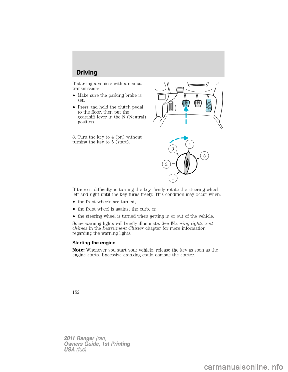 FORD RANGER 2011 2.G Owners Manual If starting a vehicle with a manual
transmission:
•Make sure the parking brake is
set.
•Press and hold the clutch pedal
to the floor, then put the
gearshift lever in the N (Neutral)
position.
3. T
