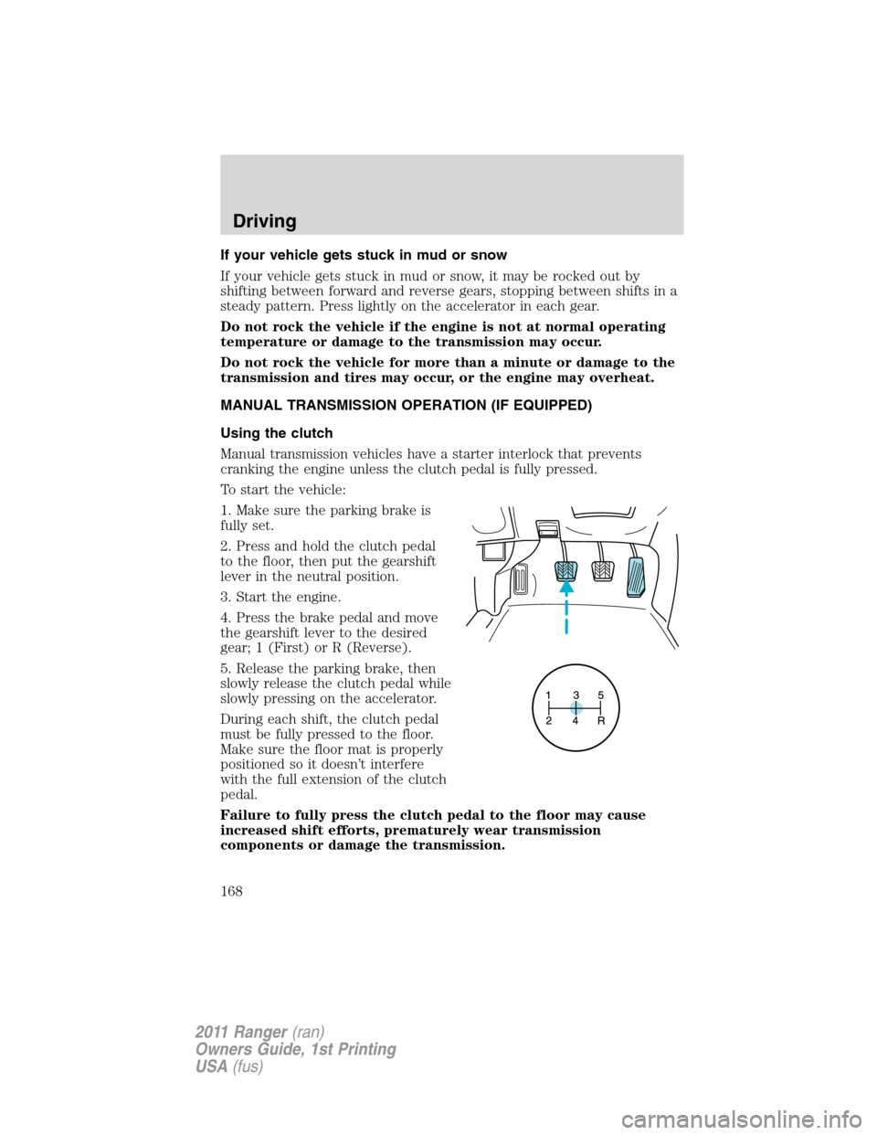 FORD RANGER 2011 2.G Owners Guide If your vehicle gets stuck in mud or snow
If your vehicle gets stuck in mud or snow, it may be rocked out by
shifting between forward and reverse gears, stopping between shifts in a
steady pattern. Pr
