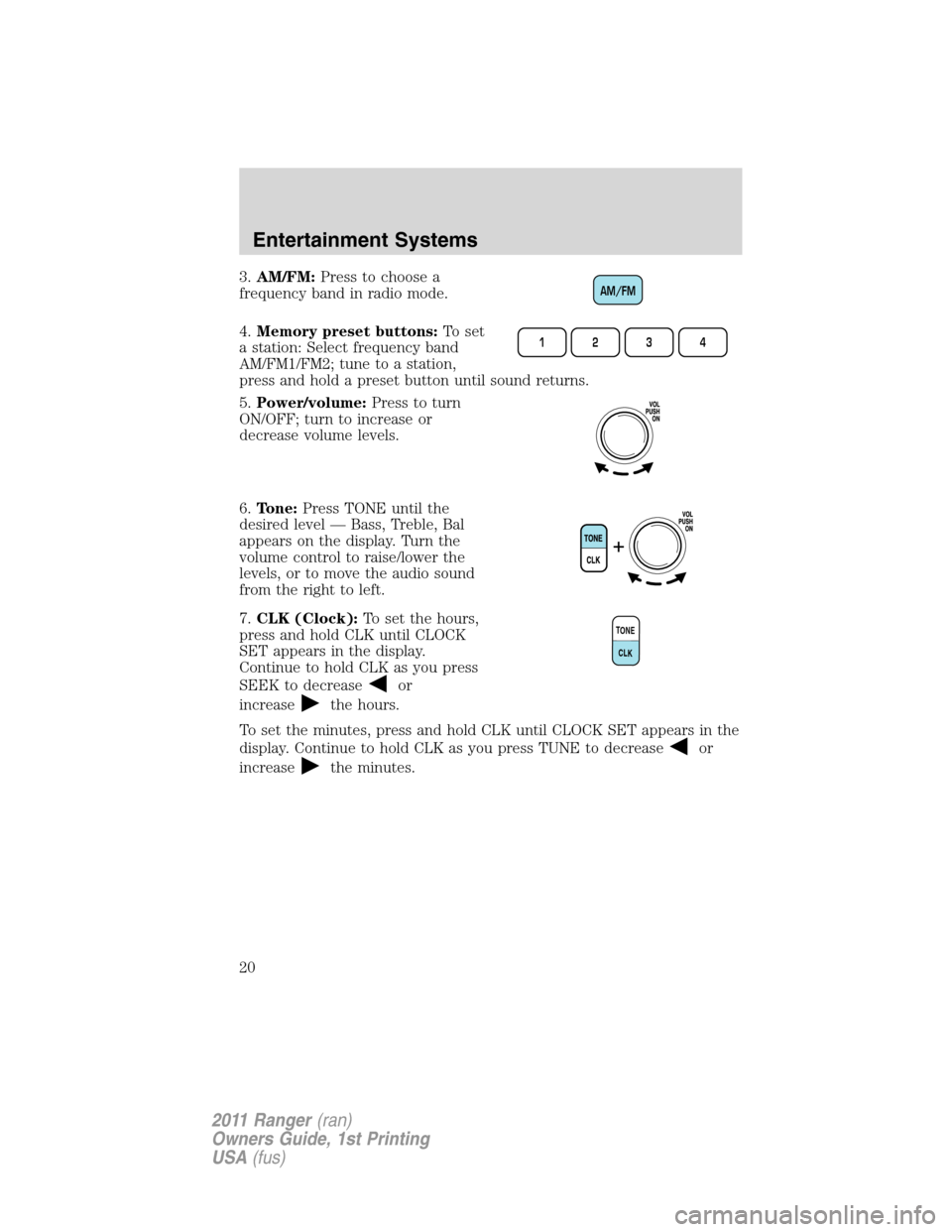 FORD RANGER 2011 2.G Owners Manual 3.AM/FM:Press to choose a
frequency band in radio mode.
4.Memory preset buttons:To set
a station: Select frequency band
AM/FM1/FM2; tune to a station,
press and hold a preset button until sound return