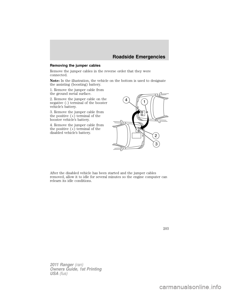 FORD RANGER 2011 2.G Owners Manual Removing the jumper cables
Remove the jumper cables in the reverse order that they were
connected.
Note:In the illustration, the vehicle on the bottom is used to designate
the assisting (boosting) bat FORD RANGER 2011 2.G Owners Manual Removing the jumper cables
Remove the jumper cables in the reverse order that they were
connected.
Note:In the illustration, the vehicle on the bottom is used to designate
the assisting (boosting) bat