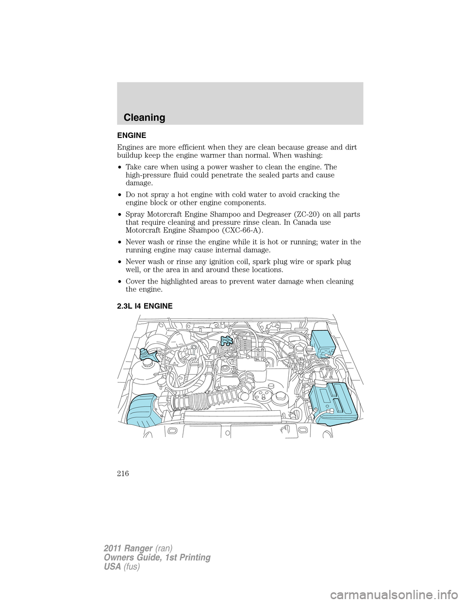 FORD RANGER 2011 2.G Owners Manual ENGINE
Engines are more efficient when they are clean because grease and dirt
buildup keep the engine warmer than normal. When washing:
•Take care when using a power washer to clean the engine. The
