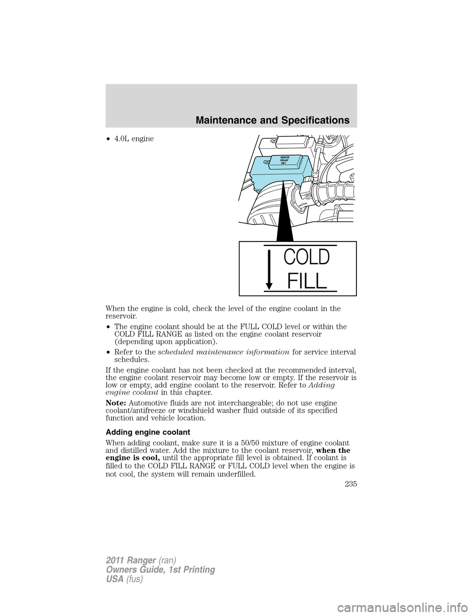FORD RANGER 2011 2.G Repair Manual •4.0L engine
When the engine is cold, check the level of the engine coolant in the
reservoir.
•The engine coolant should be at the FULL COLD level or within the
COLD FILL RANGE as listed on the en