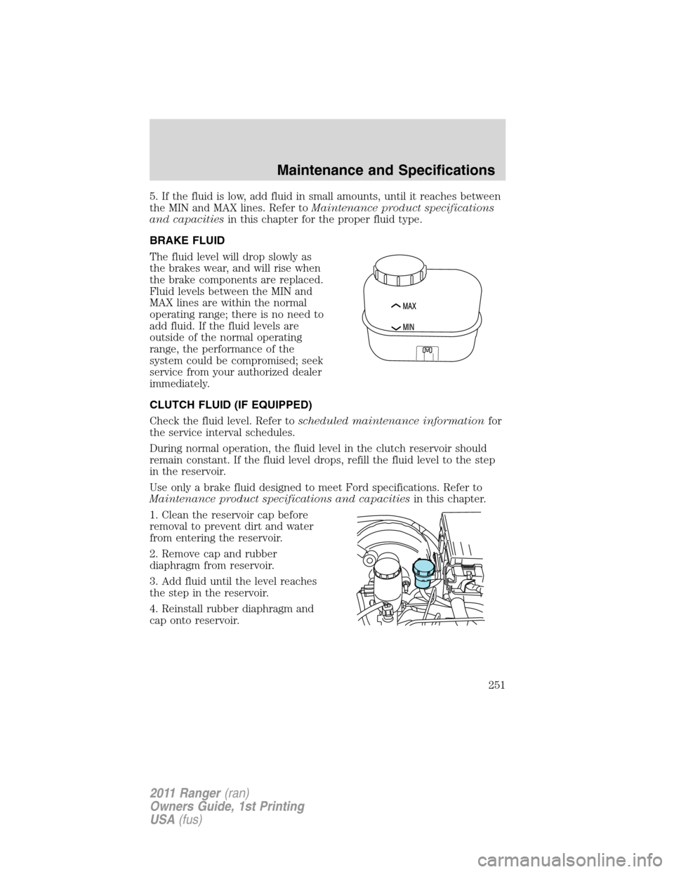 FORD RANGER 2011 2.G Owners Manual 5. If the fluid is low, add fluid in small amounts, until it reaches between
the MIN and MAX lines. Refer toMaintenance product specifications
and capacitiesin this chapter for the proper fluid type.
FORD RANGER 2011 2.G Owners Manual 5. If the fluid is low, add fluid in small amounts, until it reaches between
the MIN and MAX lines. Refer toMaintenance product specifications
and capacitiesin this chapter for the proper fluid type.