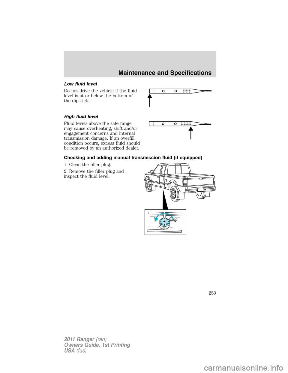 FORD RANGER 2011 2.G Owners Manual Low fluid level
Do not drive the vehicle if the fluid
level is at or below the bottom of
the dipstick.
High fluid level
Fluid levels above the safe range
may cause overheating, shift and/or
engagement FORD RANGER 2011 2.G Owners Manual Low fluid level
Do not drive the vehicle if the fluid
level is at or below the bottom of
the dipstick.
High fluid level
Fluid levels above the safe range
may cause overheating, shift and/or
engagement