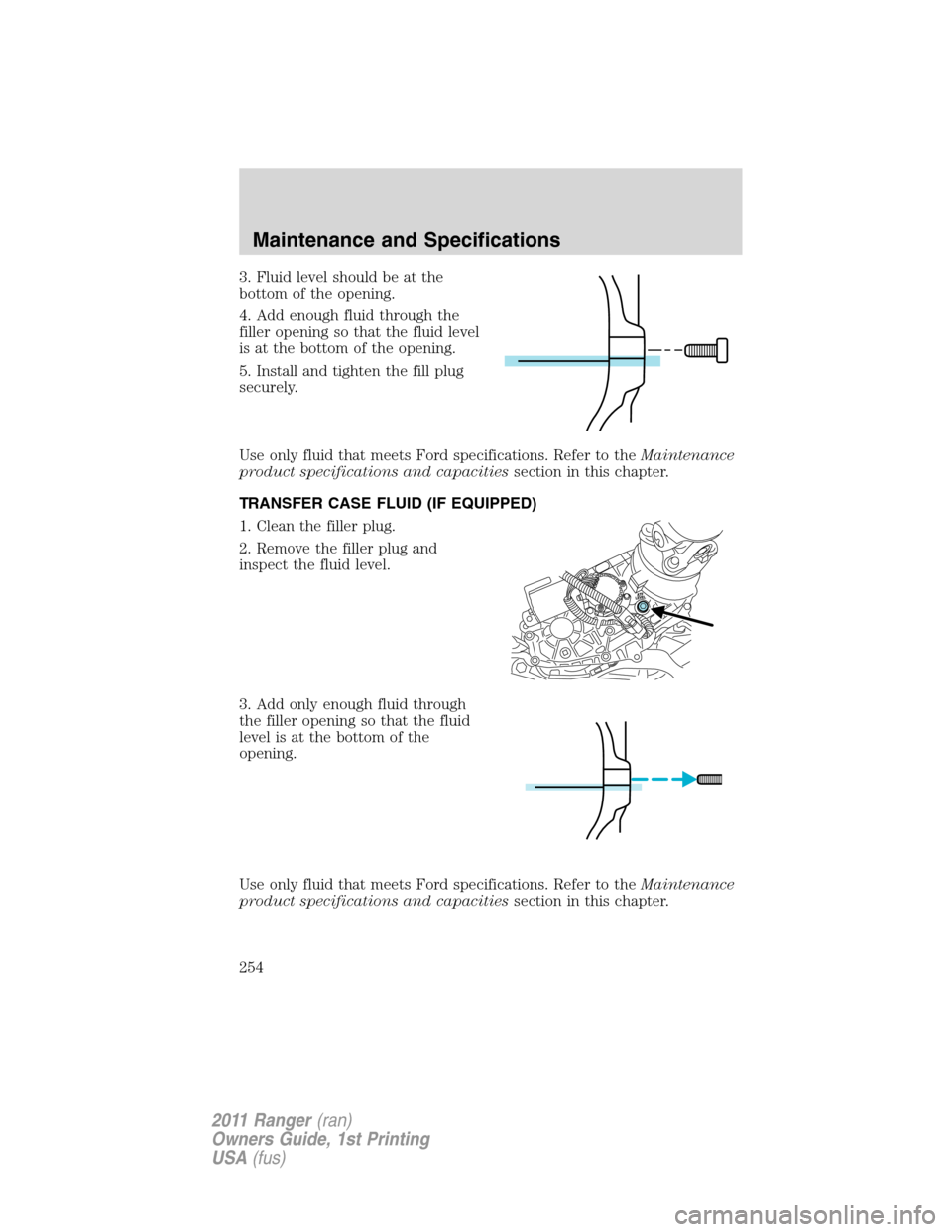 FORD RANGER 2011 2.G Owners Manual 3. Fluid level should be at the
bottom of the opening.
4. Add enough fluid through the
filler opening so that the fluid level
is at the bottom of the opening.
5. Install and tighten the fill plug
secu FORD RANGER 2011 2.G Owners Manual 3. Fluid level should be at the
bottom of the opening.
4. Add enough fluid through the
filler opening so that the fluid level
is at the bottom of the opening.
5. Install and tighten the fill plug
secu