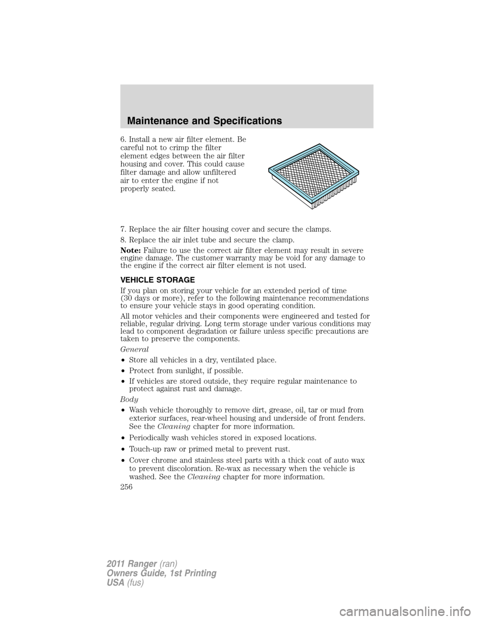FORD RANGER 2011 2.G Owners Manual 6. Install a new air filter element. Be
careful not to crimp the filter
element edges between the air filter
housing and cover. This could cause
filter damage and allow unfiltered
air to enter the eng FORD RANGER 2011 2.G Owners Manual 6. Install a new air filter element. Be
careful not to crimp the filter
element edges between the air filter
housing and cover. This could cause
filter damage and allow unfiltered
air to enter the eng