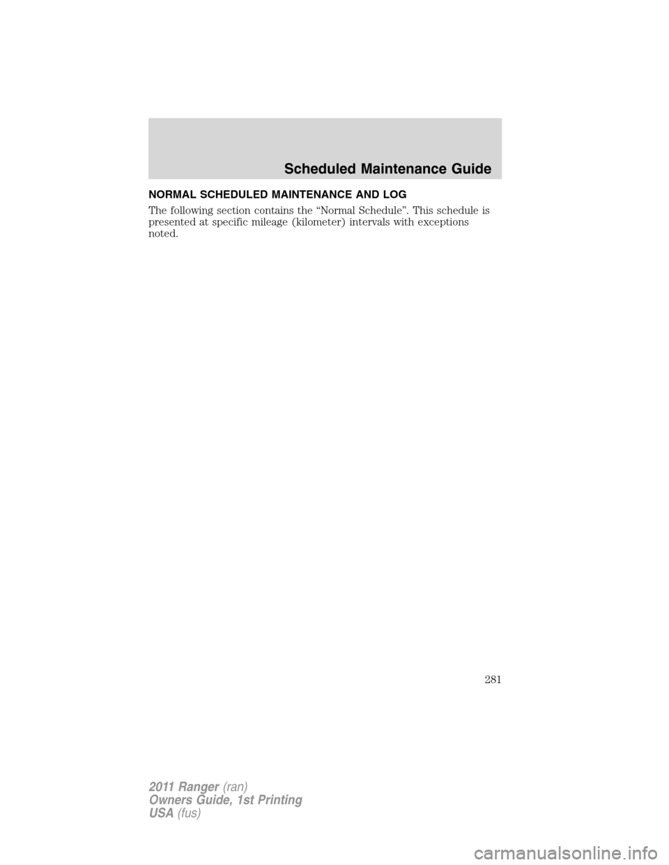 FORD RANGER 2011 2.G Owners Manual NORMAL SCHEDULED MAINTENANCE AND LOG
The following section contains the “Normal Schedule”. This schedule is
presented at specific mileage (kilometer) intervals with exceptions
noted.
Scheduled Mai FORD RANGER 2011 2.G Owners Manual NORMAL SCHEDULED MAINTENANCE AND LOG
The following section contains the “Normal Schedule”. This schedule is
presented at specific mileage (kilometer) intervals with exceptions
noted.
Scheduled Mai