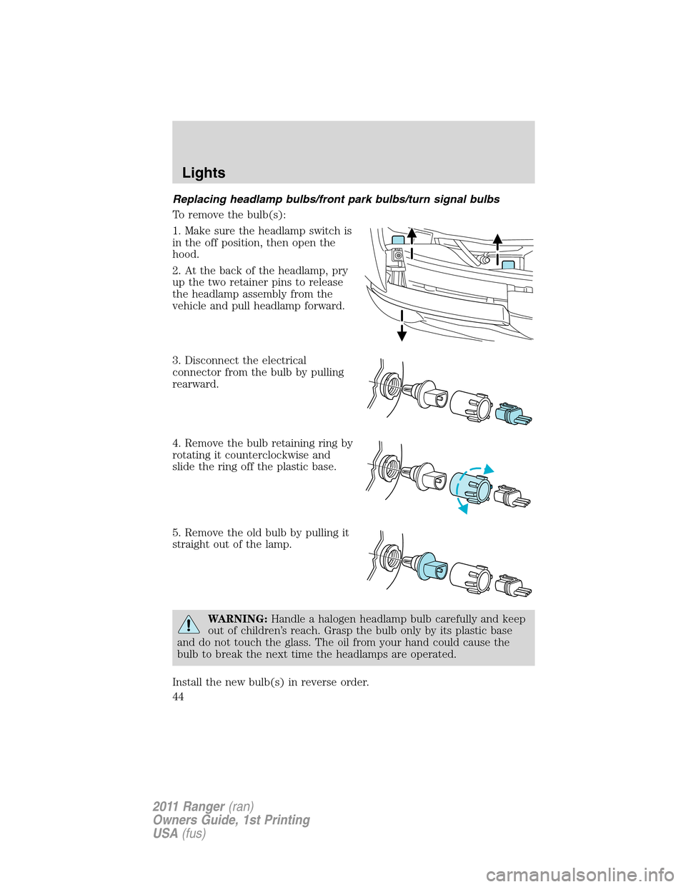 FORD RANGER 2011 2.G Owners Manual Replacing headlamp bulbs/front park bulbs/turn signal bulbs
To remove the bulb(s):
1. Make sure the headlamp switch is
in the off position, then open the
hood.
2. At the back of the headlamp, pry
up t FORD RANGER 2011 2.G Owners Manual Replacing headlamp bulbs/front park bulbs/turn signal bulbs
To remove the bulb(s):
1. Make sure the headlamp switch is
in the off position, then open the
hood.
2. At the back of the headlamp, pry
up t