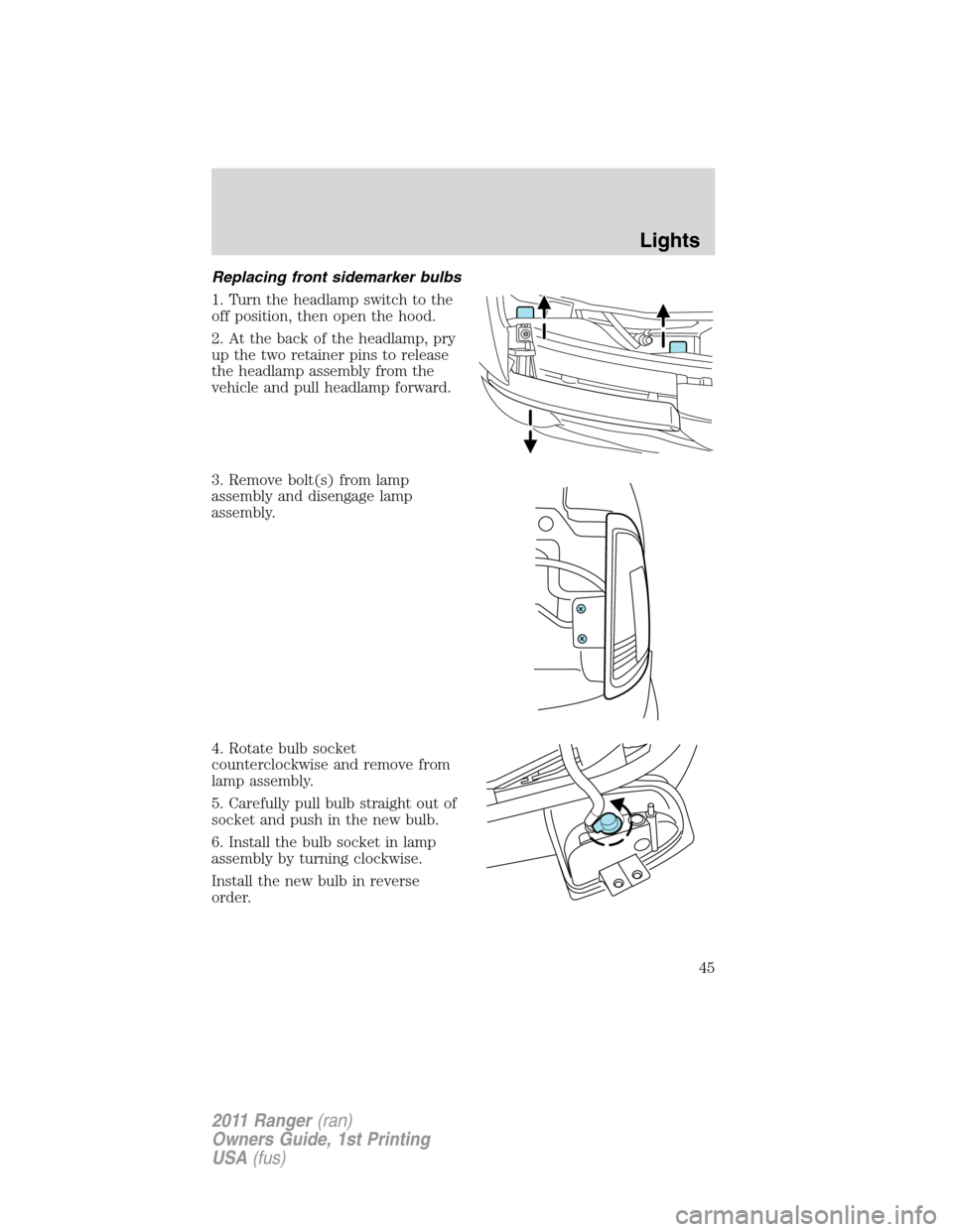FORD RANGER 2011 2.G Owners Manual Replacing front sidemarker bulbs
1. Turn the headlamp switch to the
off position, then open the hood.
2. At the back of the headlamp, pry
up the two retainer pins to release
the headlamp assembly from FORD RANGER 2011 2.G Owners Manual Replacing front sidemarker bulbs
1. Turn the headlamp switch to the
off position, then open the hood.
2. At the back of the headlamp, pry
up the two retainer pins to release
the headlamp assembly from