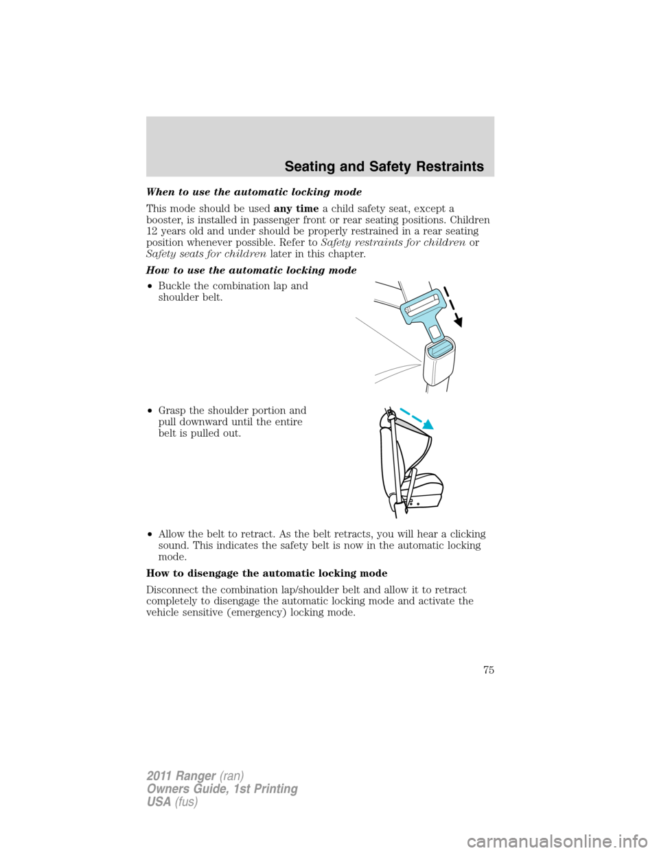 FORD RANGER 2011 2.G Owners Manual When to use the automatic locking mode
This mode should be usedany timea child safety seat, except a
booster, is installed in passenger front or rear seating positions. Children
12 years old and under FORD RANGER 2011 2.G Owners Manual When to use the automatic locking mode
This mode should be usedany timea child safety seat, except a
booster, is installed in passenger front or rear seating positions. Children
12 years old and under