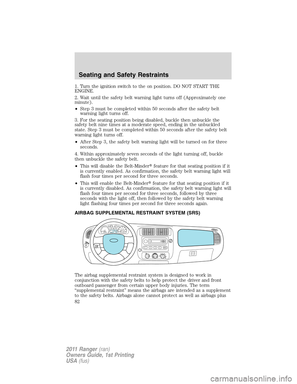FORD RANGER 2011 2.G Manual Online 1. Turn the ignition switch to the on position. DO NOT START THE
ENGINE.
2. Wait until the safety belt warning light turns off (Approximately one
minute).
•Step 3 must be completed within 50 seconds