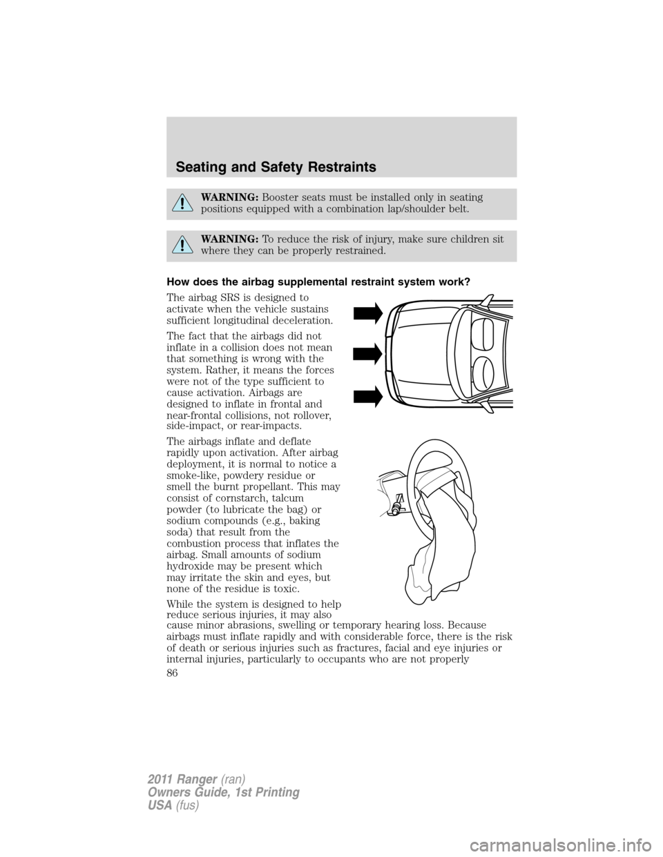 FORD RANGER 2011 2.G Manual Online WARNING:Booster seats must be installed only in seating
positions equipped with a combination lap/shoulder belt.
WARNING:To reduce the risk of injury, make sure children sit
where they can be properly