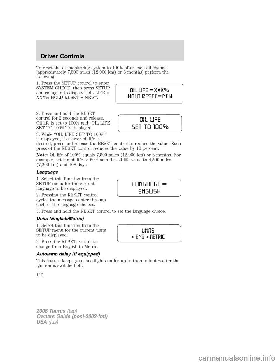 FORD TAURUS 2008 5.G Owners Manual To reset the oil monitoring system to 100% after each oil change
[approximately 7,500 miles (12,000 km) or 6 months] perform the
following:
1. Press the SETUP control to enter
SYSTEM CHECK, then press