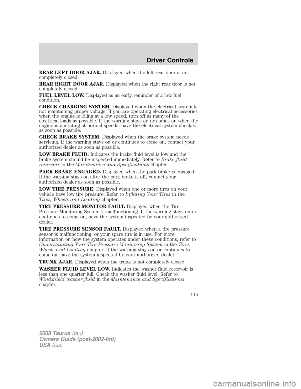 FORD TAURUS 2008 5.G Owners Manual REAR LEFT DOOR AJAR.Displayed when the left rear door is not
completely closed.
REAR RIGHT DOOR AJAR.Displayed when the right rear door is not
completely closed.
FUEL LEVEL LOW.Displayed as an early r