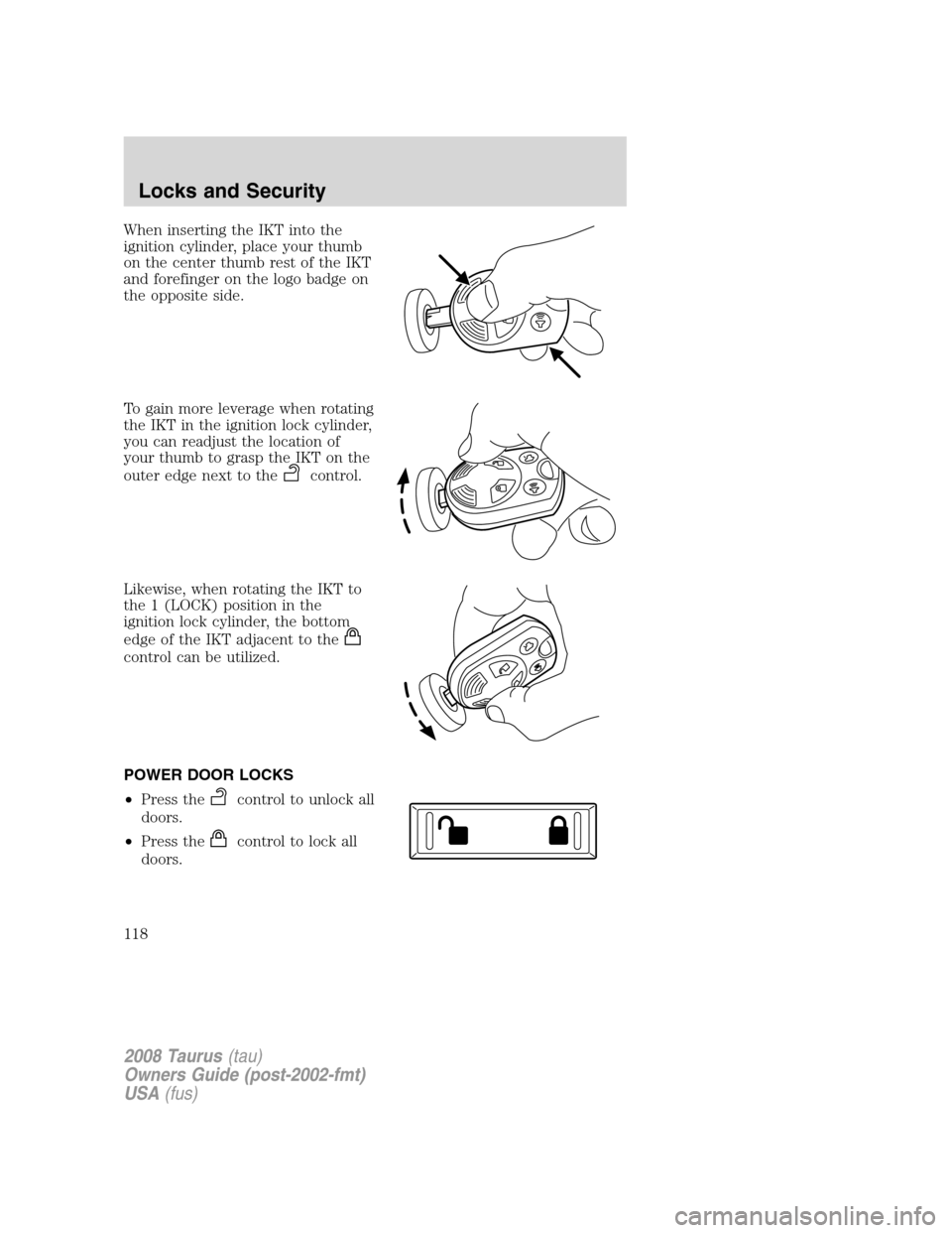 FORD TAURUS 2008 5.G Owners Manual When inserting the IKT into the
ignition cylinder, place your thumb
on the center thumb rest of the IKT
and forefinger on the logo badge on
the opposite side.
To gain more leverage when rotating
the I