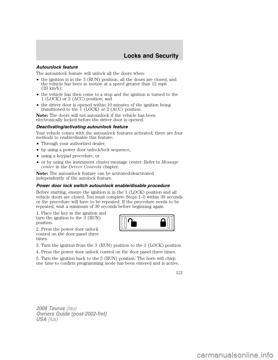 FORD TAURUS 2008 5.G Owners Manual Autounlock feature
The autounlock feature will unlock all the doors when:
•the ignition is in the 3 (RUN) position, all the doors are closed, and
the vehicle has been in motion at a speed greater th FORD TAURUS 2008 5.G Owners Manual Autounlock feature
The autounlock feature will unlock all the doors when:
•the ignition is in the 3 (RUN) position, all the doors are closed, and
the vehicle has been in motion at a speed greater th