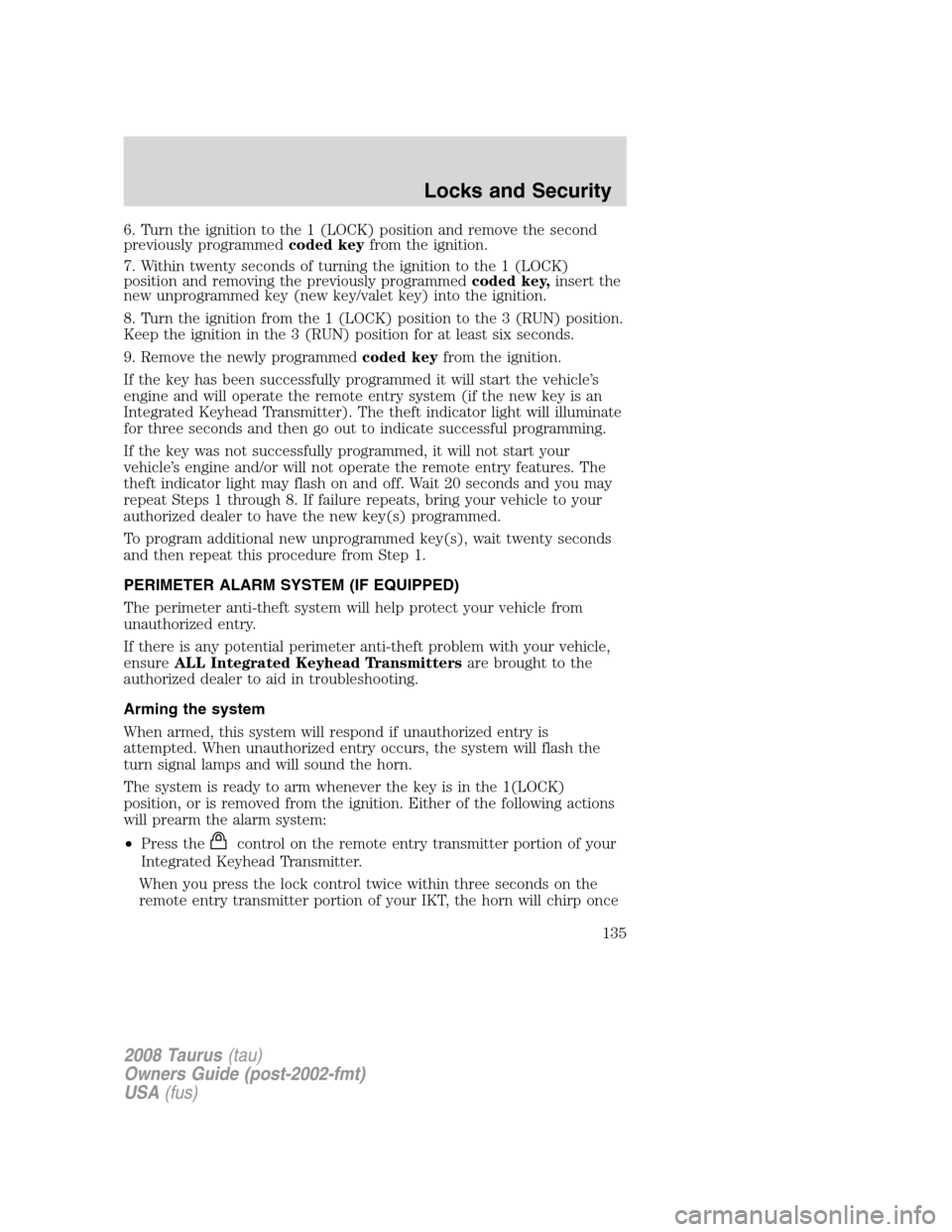 FORD TAURUS 2008 5.G Owners Manual 6. Turn the ignition to the 1 (LOCK) position and remove the second
previously programmedcoded keyfrom the ignition.
7. Within twenty seconds of turning the ignition to the 1 (LOCK)
position and remov FORD TAURUS 2008 5.G Owners Manual 6. Turn the ignition to the 1 (LOCK) position and remove the second
previously programmedcoded keyfrom the ignition.
7. Within twenty seconds of turning the ignition to the 1 (LOCK)
position and remov