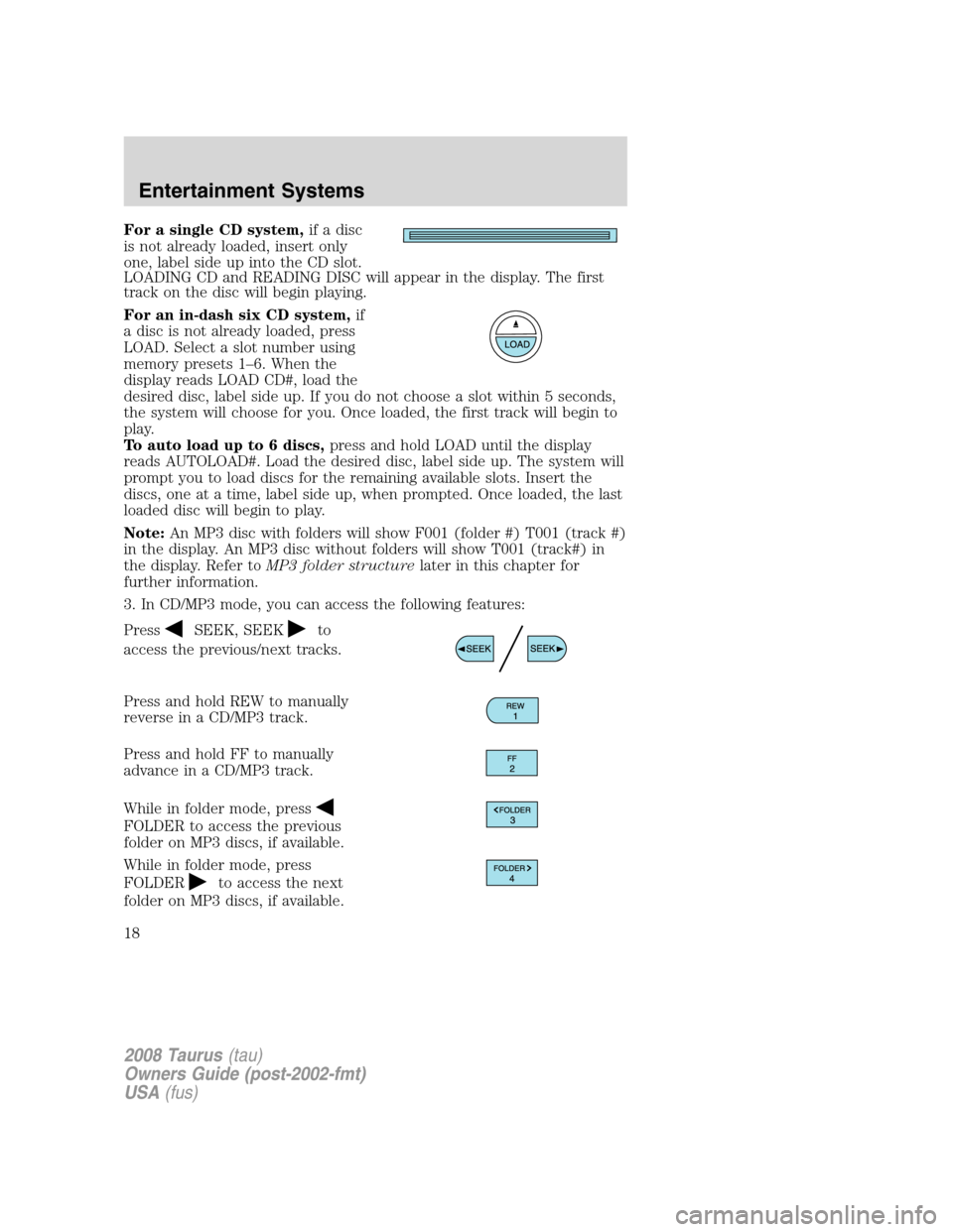 FORD TAURUS 2008 5.G User Guide For a single CD system,if a disc
is not already loaded, insert only
one, label side up into the CD slot.
LOADING CD and READING DISC will appear in the display. The first
track on the disc will begin 