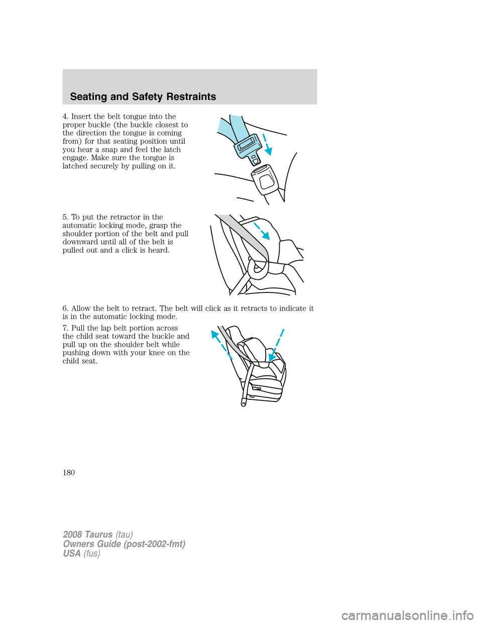 FORD TAURUS 2008 5.G Owners Manual 4. Insert the belt tongue into the
proper buckle (the buckle closest to
the direction the tongue is coming
from) for that seating position until
you hear a snap and feel the latch
engage. Make sure th