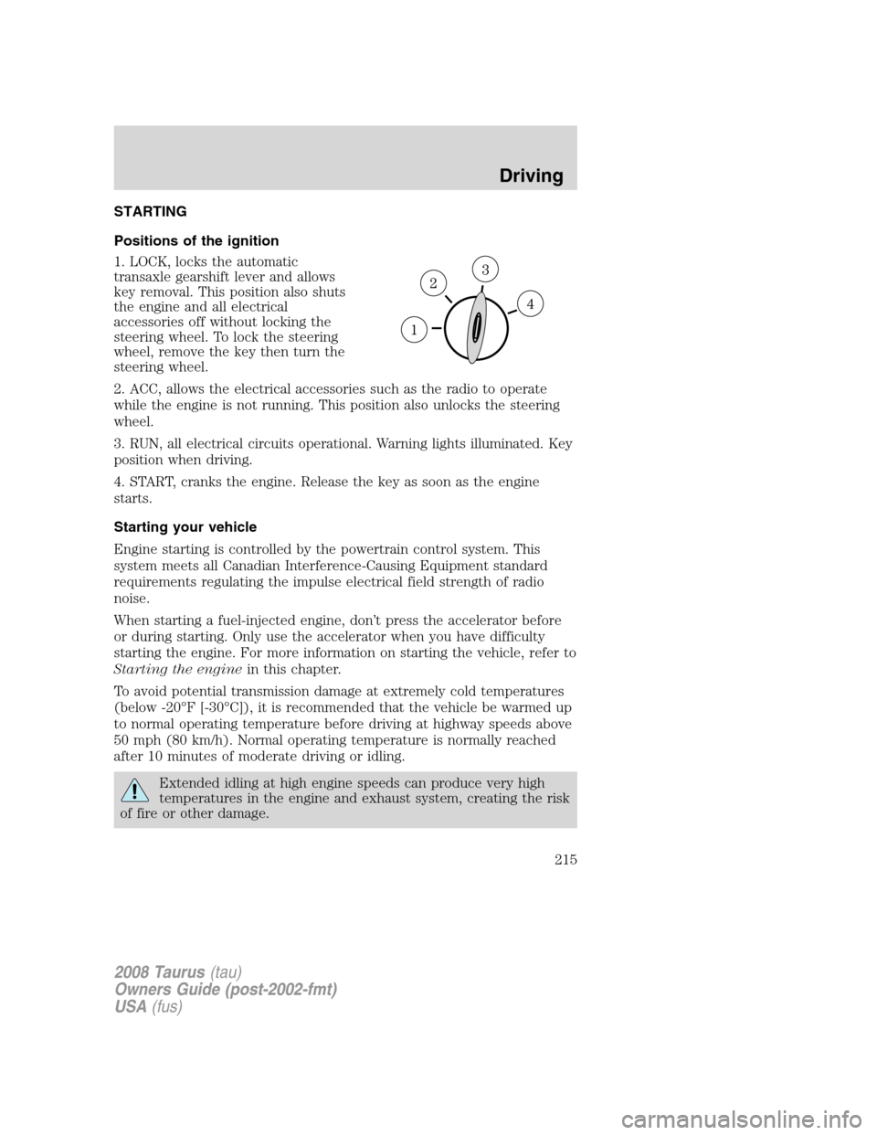 FORD TAURUS 2008 5.G Owners Manual STARTING
Positions of the ignition
1. LOCK, locks the automatic
transaxle gearshift lever and allows
key removal. This position also shuts
the engine and all electrical
accessories off without locking FORD TAURUS 2008 5.G Owners Manual STARTING
Positions of the ignition
1. LOCK, locks the automatic
transaxle gearshift lever and allows
key removal. This position also shuts
the engine and all electrical
accessories off without locking
