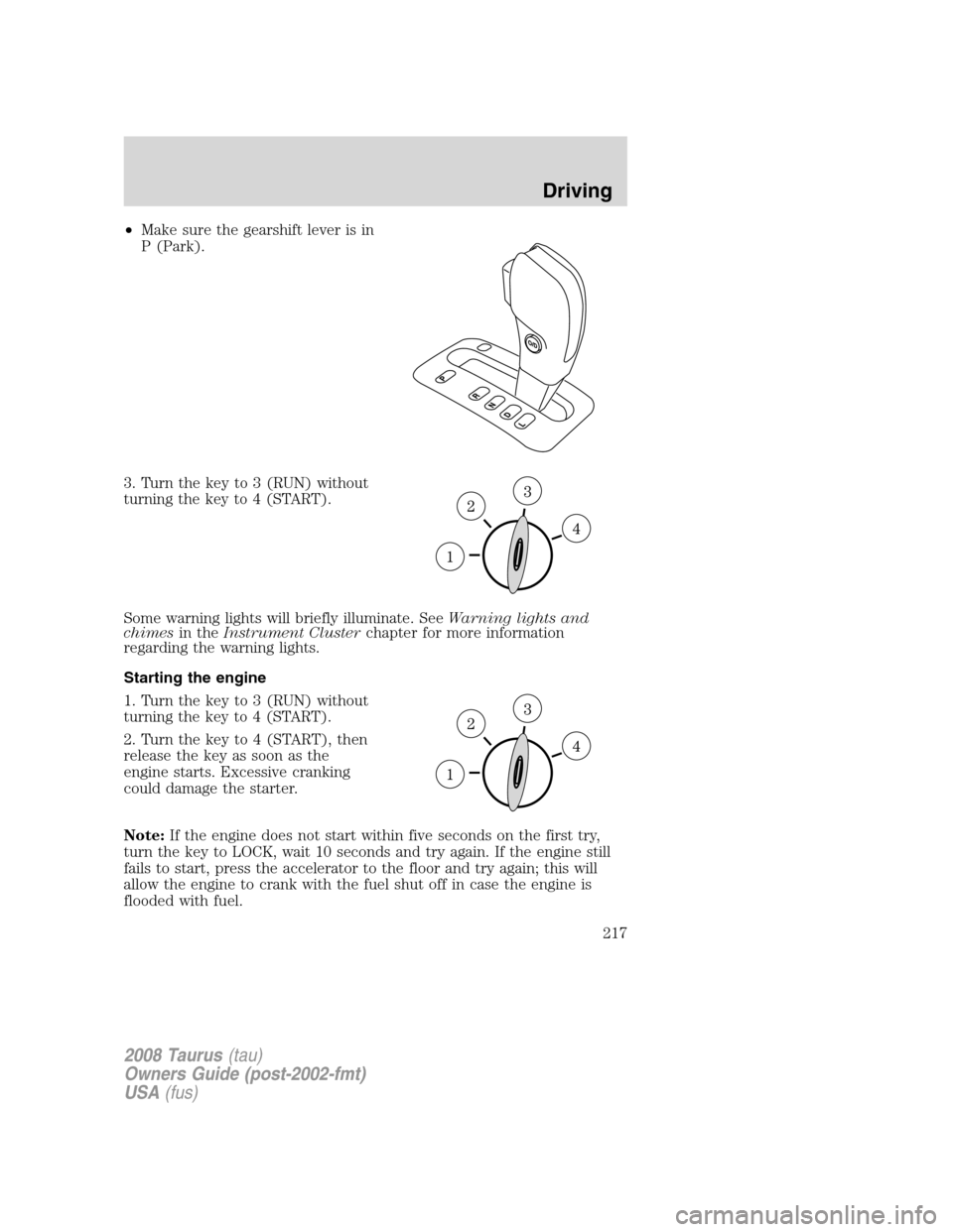 FORD TAURUS 2008 5.G Owners Manual •Make sure the gearshift lever is in
P (Park).
3. Turn the key to 3 (RUN) without
turning the key to 4 (START).
Some warning lights will briefly illuminate. SeeWarning lights and
chimesin theInstrum FORD TAURUS 2008 5.G Owners Manual •Make sure the gearshift lever is in
P (Park).
3. Turn the key to 3 (RUN) without
turning the key to 4 (START).
Some warning lights will briefly illuminate. SeeWarning lights and
chimesin theInstrum
