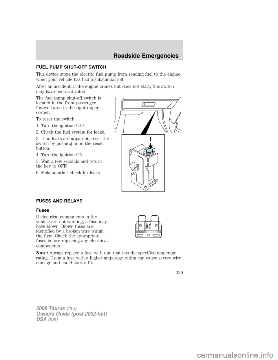 FORD TAURUS 2008 5.G Owners Manual FUEL PUMP SHUT-OFF SWITCH
This device stops the electric fuel pump from sending fuel to the engine
when your vehicle has had a substantial jolt.
After an accident, if the engine cranks but does not st FORD TAURUS 2008 5.G Owners Manual FUEL PUMP SHUT-OFF SWITCH
This device stops the electric fuel pump from sending fuel to the engine
when your vehicle has had a substantial jolt.
After an accident, if the engine cranks but does not st