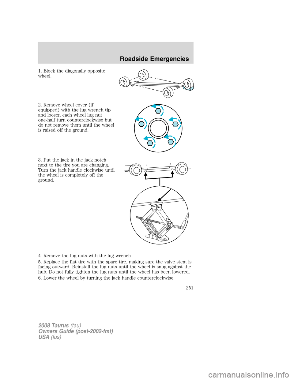 FORD TAURUS 2008 5.G Owners Manual 1. Block the diagonally opposite
wheel.
2. Remove wheel cover (if
equipped) with the lug wrench tip
and loosen each wheel lug nut
one-half turn counterclockwise but
do not remove them until the wheel
FORD TAURUS 2008 5.G Owners Manual 1. Block the diagonally opposite
wheel.
2. Remove wheel cover (if
equipped) with the lug wrench tip
and loosen each wheel lug nut
one-half turn counterclockwise but
do not remove them until the wheel