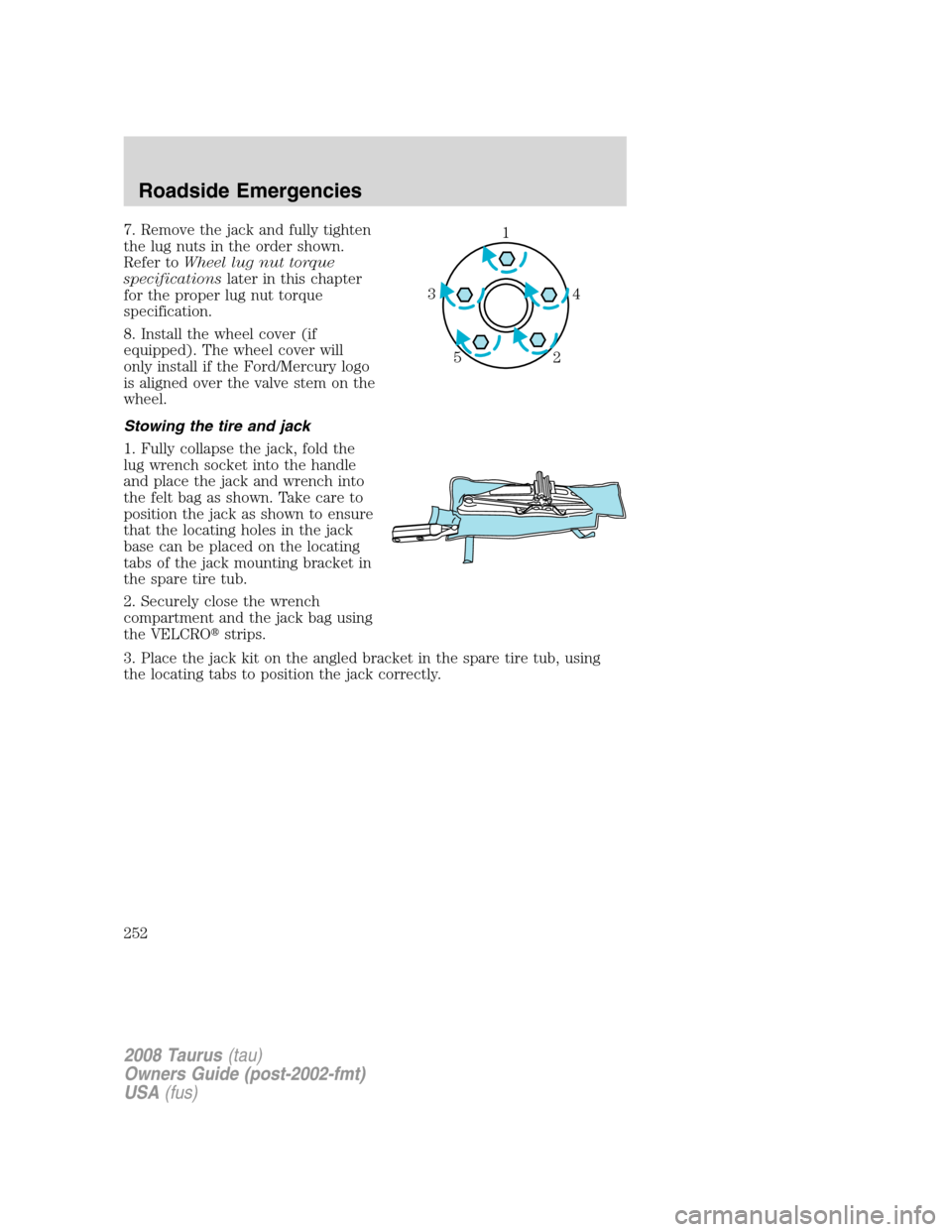 FORD TAURUS 2008 5.G Owners Manual 7. Remove the jack and fully tighten
the lug nuts in the order shown.
Refer toWheel lug nut torque
specificationslater in this chapter
for the proper lug nut torque
specification.
8. Install the wheel FORD TAURUS 2008 5.G Owners Manual 7. Remove the jack and fully tighten
the lug nuts in the order shown.
Refer toWheel lug nut torque
specificationslater in this chapter
for the proper lug nut torque
specification.
8. Install the wheel