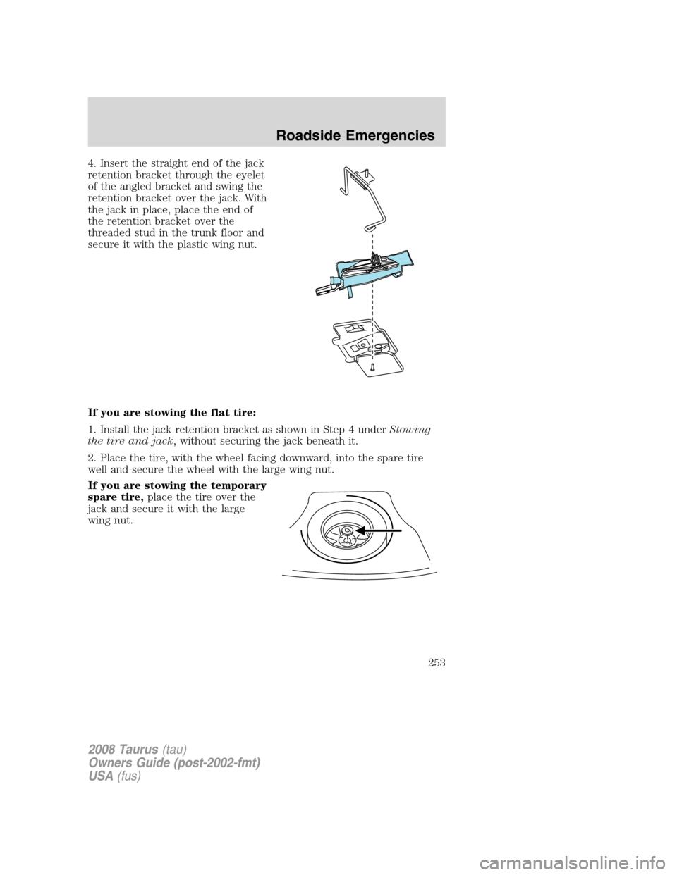 FORD TAURUS 2008 5.G Owners Manual 4. Insert the straight end of the jack
retention bracket through the eyelet
of the angled bracket and swing the
retention bracket over the jack. With
the jack in place, place the end of
the retention FORD TAURUS 2008 5.G Owners Manual 4. Insert the straight end of the jack
retention bracket through the eyelet
of the angled bracket and swing the
retention bracket over the jack. With
the jack in place, place the end of
the retention