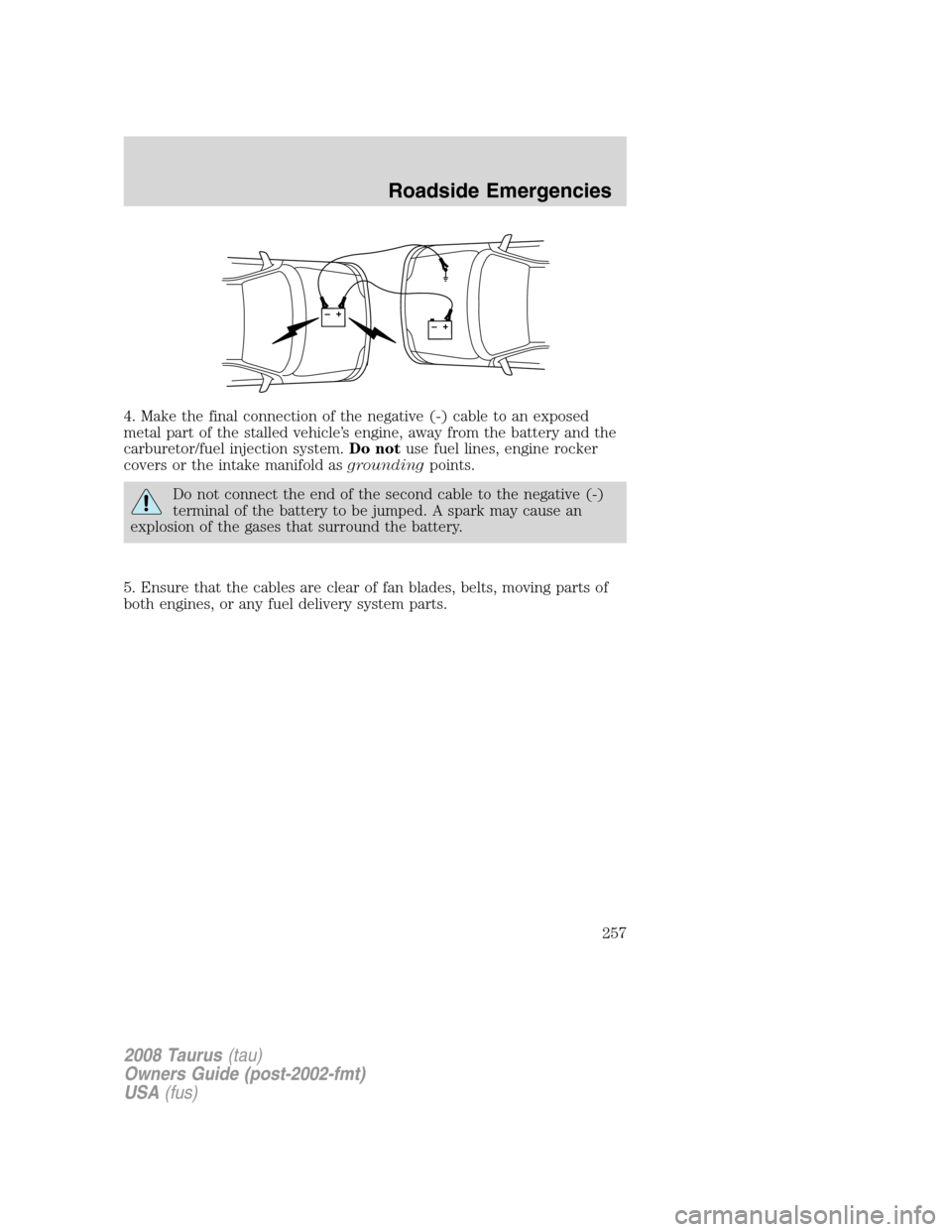 FORD TAURUS 2008 5.G Owners Manual 4. Make the final connection of the negative (-) cable to an exposed
metal part of the stalled vehicle’s engine, away from the battery and the
carburetor/fuel injection system.Do notuse fuel lines, FORD TAURUS 2008 5.G Owners Manual 4. Make the final connection of the negative (-) cable to an exposed
metal part of the stalled vehicle’s engine, away from the battery and the
carburetor/fuel injection system.Do notuse fuel lines,