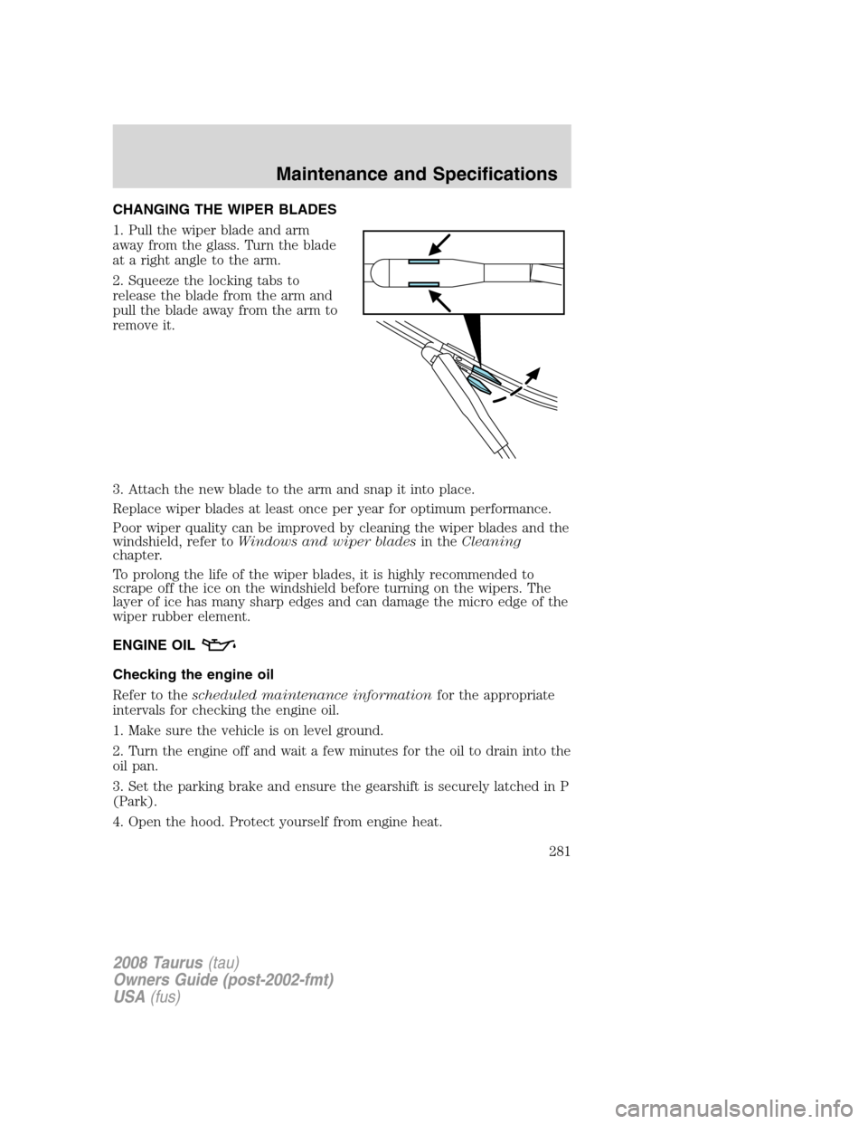 FORD TAURUS 2008 5.G Owners Manual CHANGING THE WIPER BLADES
1. Pull the wiper blade and arm
away from the glass. Turn the blade
at a right angle to the arm.
2. Squeeze the locking tabs to
release the blade from the arm and
pull the bl FORD TAURUS 2008 5.G Owners Manual CHANGING THE WIPER BLADES
1. Pull the wiper blade and arm
away from the glass. Turn the blade
at a right angle to the arm.
2. Squeeze the locking tabs to
release the blade from the arm and
pull the bl