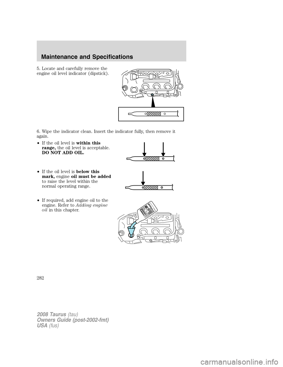FORD TAURUS 2008 5.G Owners Manual 5. Locate and carefully remove the
engine oil level indicator (dipstick).
6. Wipe the indicator clean. Insert the indicator fully, then remove it
again.
•If the oil level iswithin this
range,the oil FORD TAURUS 2008 5.G Owners Manual 5. Locate and carefully remove the
engine oil level indicator (dipstick).
6. Wipe the indicator clean. Insert the indicator fully, then remove it
again.
•If the oil level iswithin this
range,the oil