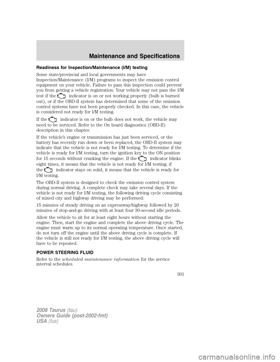 FORD TAURUS 2008 5.G Owners Manual Readiness for Inspection/Maintenance (I/M) testing
Some state/provincial and local governments may have
Inspection/Maintenance (I/M) programs to inspect the emission control
equipment on your vehicle. FORD TAURUS 2008 5.G Owners Manual Readiness for Inspection/Maintenance (I/M) testing
Some state/provincial and local governments may have
Inspection/Maintenance (I/M) programs to inspect the emission control
equipment on your vehicle.
