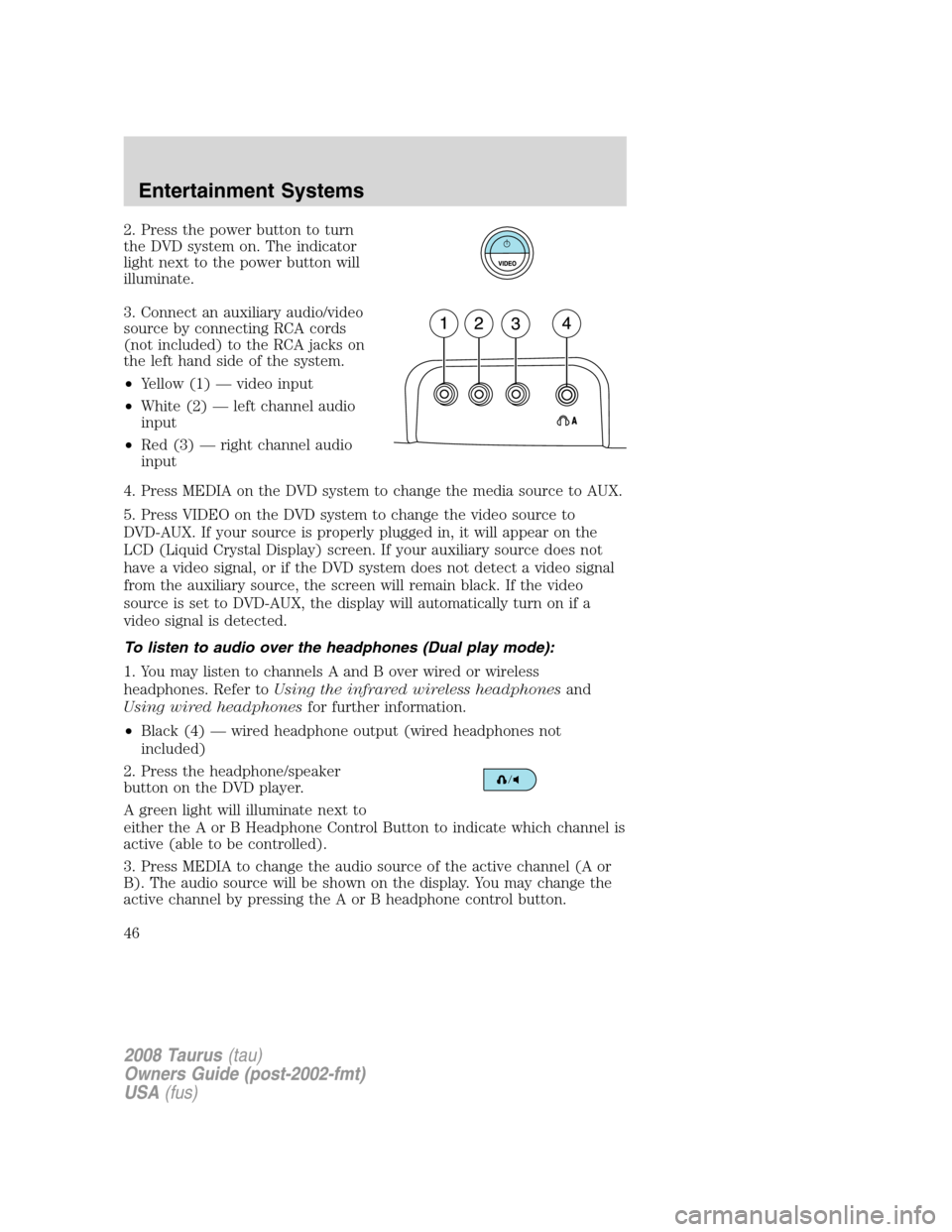 FORD TAURUS 2008 5.G Service Manual 2. Press the power button to turn
the DVD system on. The indicator
light next to the power button will
illuminate.
3. Connect an auxiliary audio/video
source by connecting RCA cords
(not included) to 