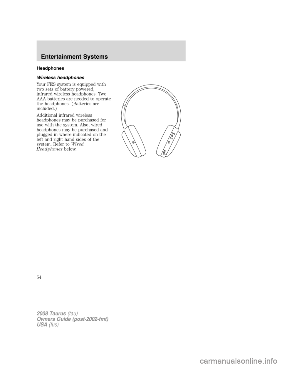 FORD TAURUS 2008 5.G Workshop Manual Headphones
Wireless headphones
Your FES system is equipped with
two sets of battery powered,
infrared wireless headphones. Two
AAA batteries are needed to operate
the headphones. (Batteries are
includ FORD TAURUS 2008 5.G Workshop Manual Headphones
Wireless headphones
Your FES system is equipped with
two sets of battery powered,
infrared wireless headphones. Two
AAA batteries are needed to operate
the headphones. (Batteries are
includ