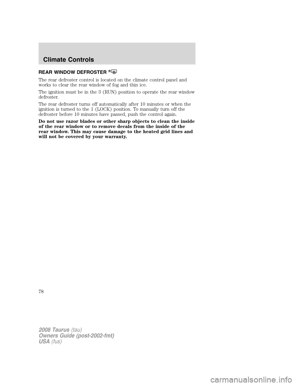 FORD TAURUS 2008 5.G Manual PDF REAR WINDOW DEFROSTERR
The rear defroster control is located on the climate control panel and
works to clear the rear window of fog and thin ice.
The ignition must be in the 3 (RUN) position to operat FORD TAURUS 2008 5.G Manual PDF REAR WINDOW DEFROSTERR
The rear defroster control is located on the climate control panel and
works to clear the rear window of fog and thin ice.
The ignition must be in the 3 (RUN) position to operat